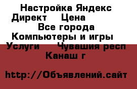 Настройка Яндекс Директ. › Цена ­ 5 000 - Все города Компьютеры и игры » Услуги   . Чувашия респ.,Канаш г.